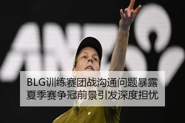 BLG训练赛团战沟通问题暴露 夏季赛争冠前景引发深度担忧