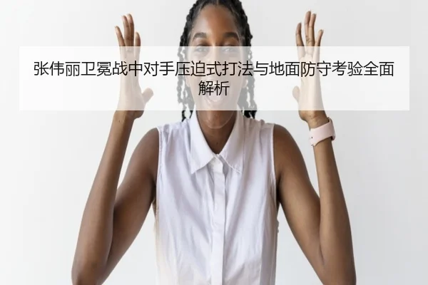 张伟丽卫冕战中对手压迫式打法与地面防守考验全面解析